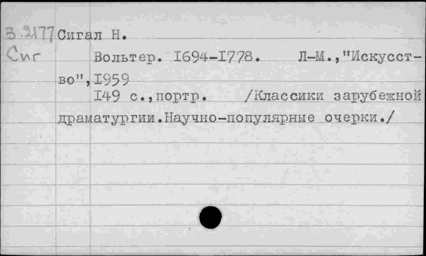 ﻿3 .^77	■ Сигал Н.	
С\ЛГ		Вольтер. 1694-1'778.	Л-М.,"Искусст-
	во”,	1959
		149 с.,портр.	/Классики зарубежной
	драматургии.Научно-популярные очерки./	
		
		
		
		
		